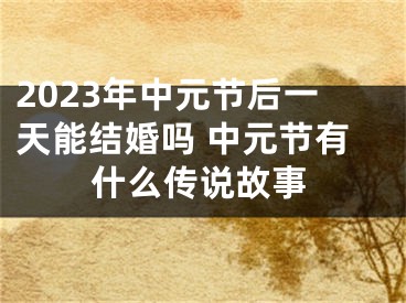2023年中元节后一天能结婚吗 中元节有什么传说故事