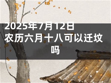 2025年7月12日农历六月十八可以迁坟吗