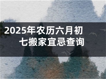 2025年农历六月初七搬家宜忌查询