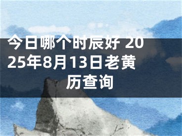 今日哪个时辰好 2025年8月13日老黄历查询