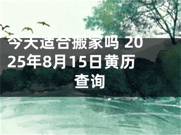 今天适合搬家吗 2025年8月15日黄历查询