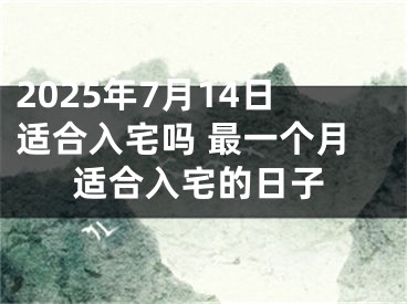2025年7月14日适合入宅吗 最一个月适合入宅的日子