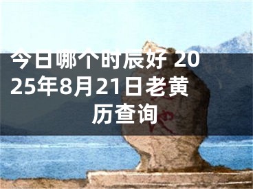 今日哪个时辰好 2025年8月21日老黄历查询