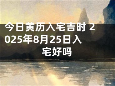 今日黄历入宅吉时 2025年8月25日入宅好吗