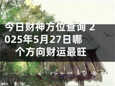 今日财神方位查询 2025年5月27日哪个方向财运最旺 