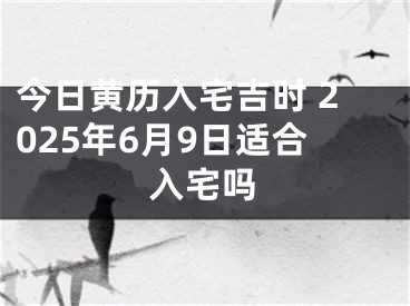 今日黄历入宅吉时 2025年6月9日适合入宅吗