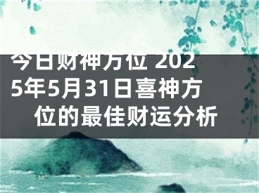 今日财神方位 2025年5月31日喜神方位的最佳财运分析
