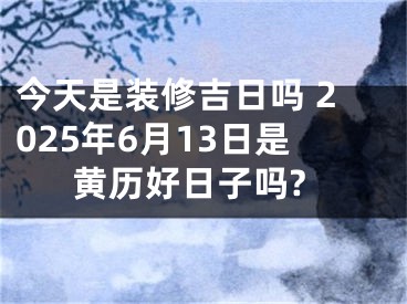 今天是装修吉日吗 2025年6月13日是黄历好日子吗?