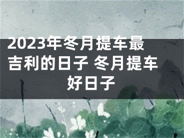 2023年冬月提车最吉利的日子 冬月提车好日子