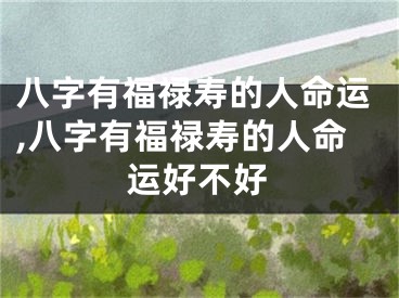 八字有福禄寿的人命运,八字有福禄寿的人命运好不好