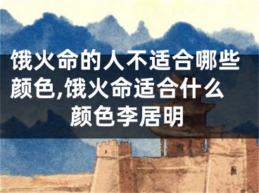饿火命的人不适合哪些颜色,饿火命适合什么颜色李居明