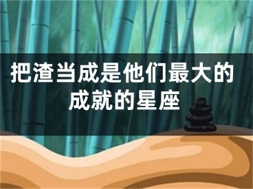 把渣当成是他们最大的成就的星座