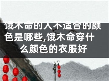 饿木命的人不适合的颜色是哪些,饿木命穿什么颜色的衣服好