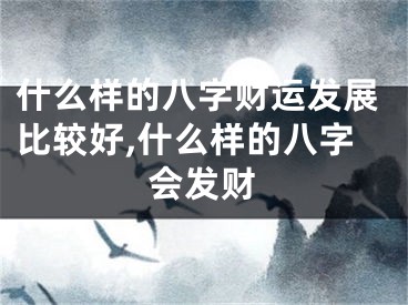 什么样的八字财运发展比较好,什么样的八字会发财