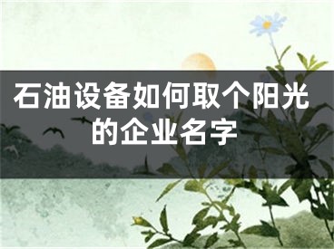 石油设备如何取个阳光的企业名字