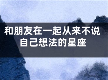 和朋友在一起从来不说自己想法的星座