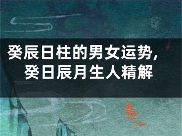 癸辰日柱的男女运势,癸日辰月生人精解