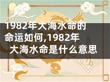 1982年大海水命的命运如何,1982年大海水命是什么意思