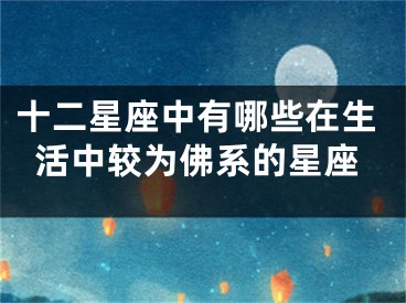 十二星座中有哪些在生活中较为佛系的星座