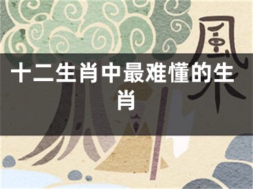 十二生肖中最难懂的生肖
