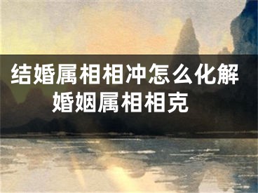 结婚属相相冲怎么化解 婚姻属相相克