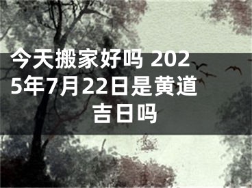 今天搬家好吗 2025年7月22日是黄道吉日吗
