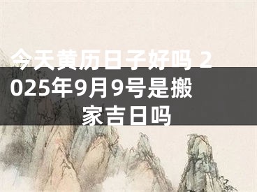 今天黄历日子好吗 2025年9月9号是搬家吉日吗