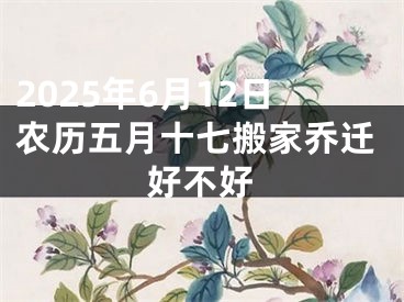 2025年6月12日农历五月十七搬家乔迁好不好
