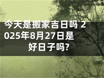 今天是搬家吉日吗 2025年8月27日是好日子吗?