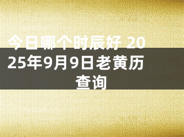 今日哪个时辰好 2025年9月9日老黄历查询