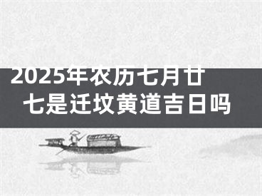 2025年农历七月廿七是迁坟黄道吉日吗