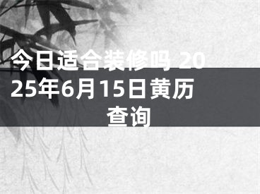 今日适合装修吗 2025年6月15日黄历查询