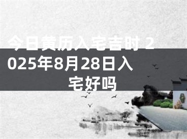 今日黄历入宅吉时 2025年8月28日入宅好吗