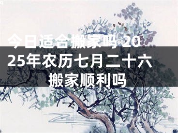 今日适合搬家吗 2025年农历七月二十六搬家顺利吗