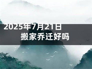 2025年7月21日搬家乔迁好吗