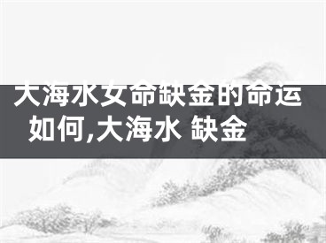 大海水女命缺金的命运如何,大海水 缺金