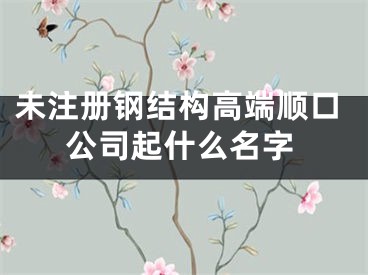 未注册钢结构高端顺口公司起什么名字