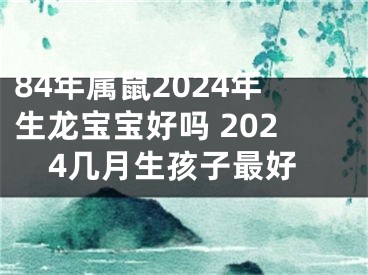 84年属鼠2024年生龙宝宝好吗 2024几月生孩子最好