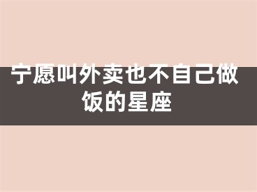 宁愿叫外卖也不自己做饭的星座