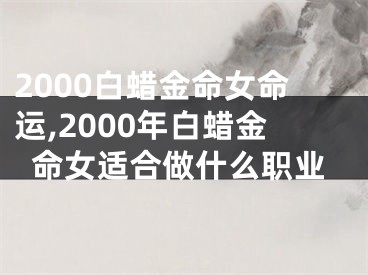 2000白蜡金命女命运,2000年白蜡金命女适合做什么职业