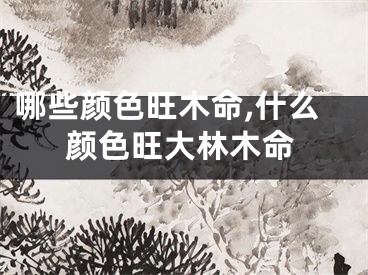 哪些颜色旺木命,什么颜色旺大林木命