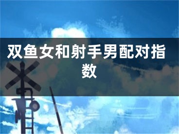 双鱼女和射手男配对指数