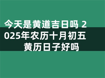 今天是黄道吉日吗 2025年农历十月初五黄历日子好吗