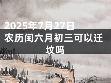 2025年7月27日农历闰六月初三可以迁坟吗