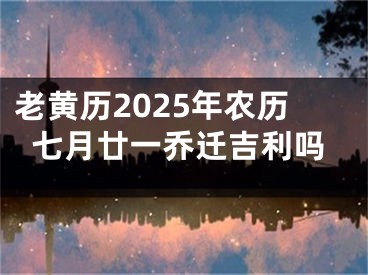 老黄历2025年农历七月廿一乔迁吉利吗
