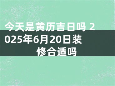 今天是黄历吉日吗 2025年6月20日装修合适吗