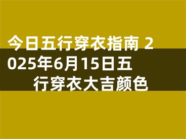 今日五行穿衣指南 2025年6月15日五行穿衣大吉颜色