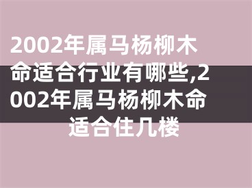 2002年属马杨柳木命适合行业有哪些,2002年属马杨柳木命适合住几楼