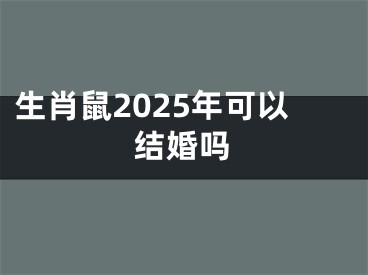 生肖鼠2025年可以结婚吗