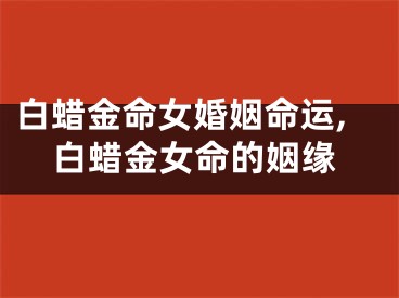 白蜡金命女婚姻命运,白蜡金女命的姻缘
